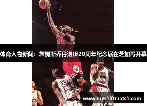 体育人物新闻:詹姆斯乔丹退役20周年纪念展在芝加哥开幕